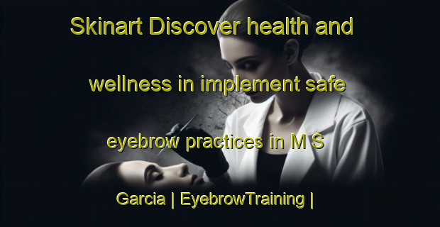 Skinart Discover health and wellness in implement safe eyebrow practices in M S  Garcia | EyebrowTraining | EyebrowClasses | SkinartTraining-Philippines